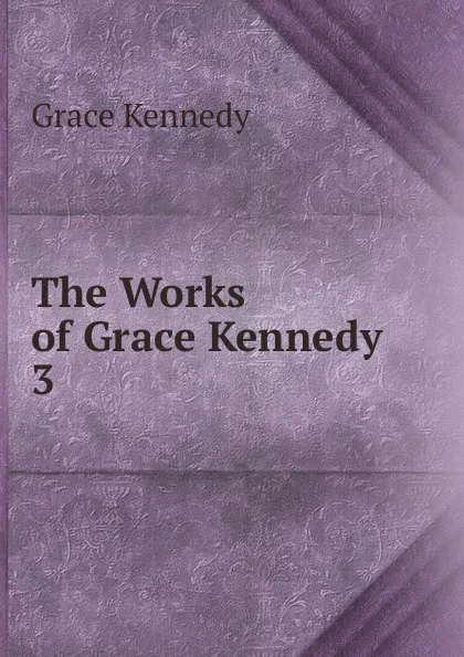 Обложка книги The Works of Grace Kennedy . 3, Kennedy Grace