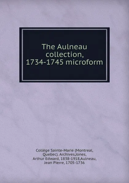 Обложка книги The Aulneau collection, 1734-1745 microform, Arthur Edward Jones