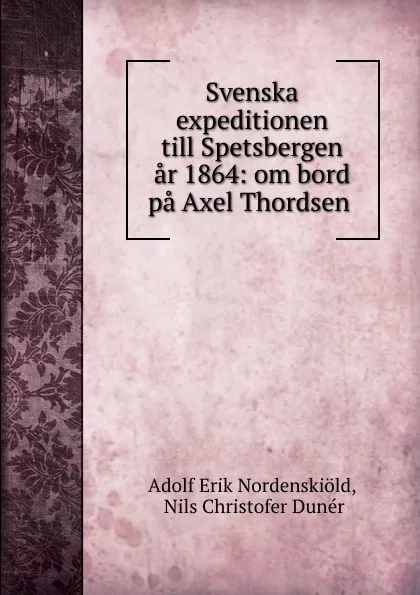 Обложка книги Svenska expeditionen till Spetsbergen ar 1864: om bord pa Axel Thordsen ., Adolf Erik Nordenskiöld