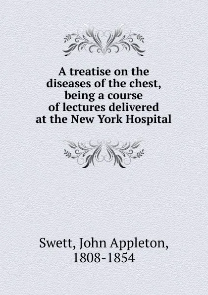 Обложка книги A treatise on the diseases of the chest, being a course of lectures delivered at the New York Hospital, John Appleton Swett