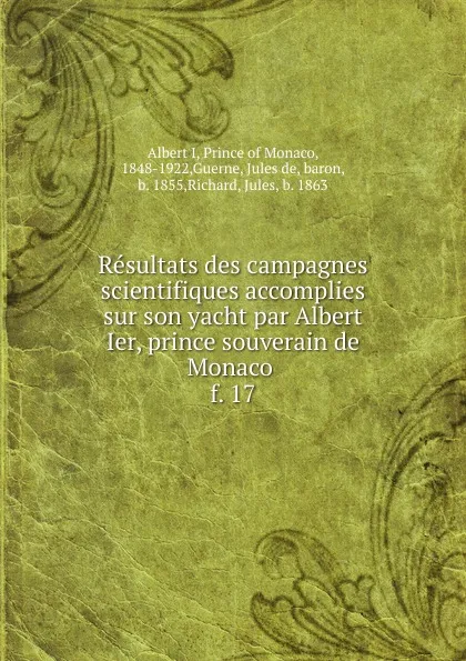 Обложка книги Resultats des campagnes scientifiques accomplies sur son yacht par Albert Ier, prince souverain de Monaco . f. 17, Albert I