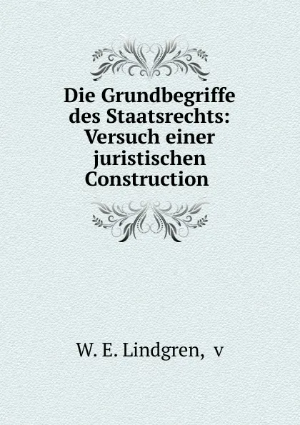 Обложка книги Die Grundbegriffe des Staatsrechts: Versuch einer juristischen Construction ., W.E. Lindgren