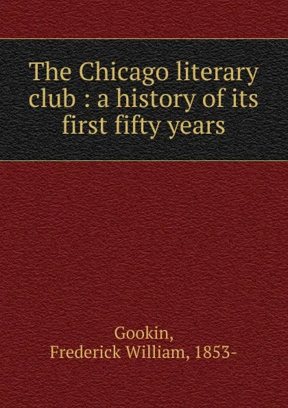 Обложка книги The Chicago literary club : a history of its first fifty years, Frederick William Gookin