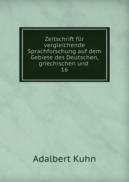 Обложка книги Zeitschrift fur vergleichende Sprachforschung auf dem Gebiete des Deutschen, griechischen und . 16, Adalbert Kuhn