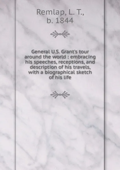 Обложка книги General U.S. Grant.s tour around the world : embracing his speeches, receptions, and description of his travels, with a biographical sketch of his life, L.T. Remlap