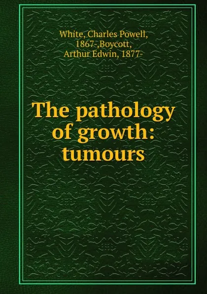 Обложка книги The pathology of growth: tumours, Charles Powell White