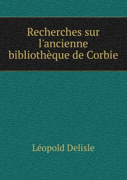 Обложка книги Recherches sur l.ancienne bibliotheque de Corbie, Delisle Léopold