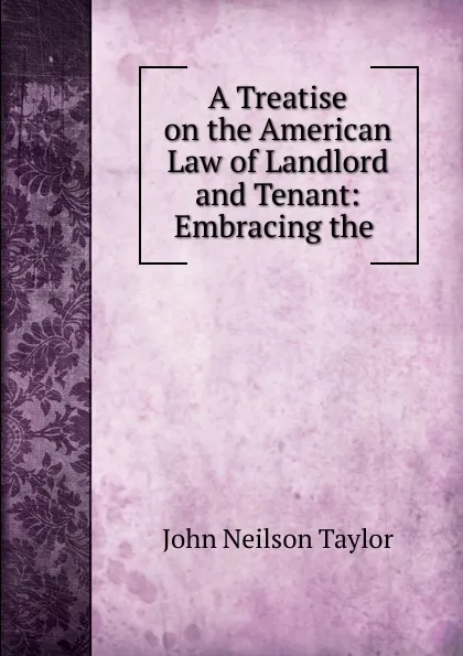 Обложка книги A Treatise on the American Law of Landlord and Tenant: Embracing the ., John Neilson Taylor