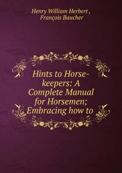 Обложка книги Hints to Horse-keepers: A Complete Manual for Horsemen; Embracing how to ., Herbert Henry William