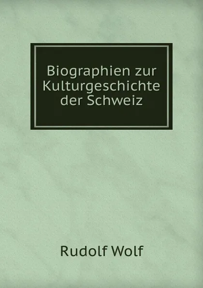 Обложка книги Biographien zur Kulturgeschichte der Schweiz, Rudolf Wolf