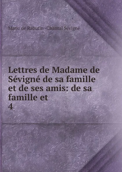 Обложка книги Lettres de Madame de Sevigne de sa famille et de ses amis: de sa famille et . 4, Marie de Rabutin-Chantal Sévigné