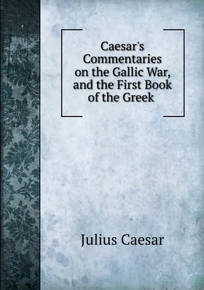 Обложка книги Caesar.s Commentaries on the Gallic War, and the First Book of the Greek ., Caesar Gaius Julius