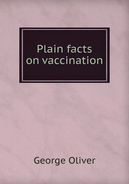 Обложка книги Plain facts on vaccination, George Oliver