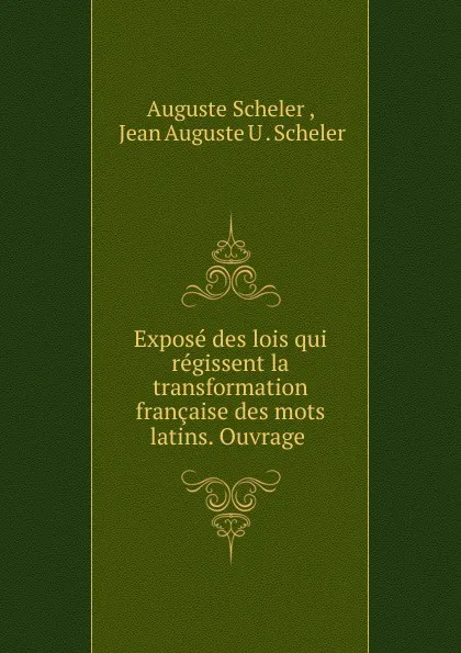 Обложка книги Expose des lois qui regissent la transformation francaise des mots latins. Ouvrage ., Auguste Scheler