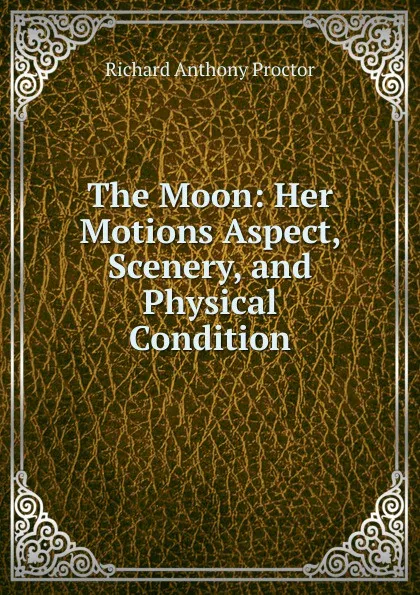 Обложка книги The Moon: Her Motions Aspect, Scenery, and Physical Condition, Richard A. Proctor