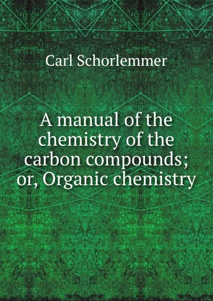 Обложка книги A manual of the chemistry of the carbon compounds; or, Organic chemistry, Carl Schorlemmer