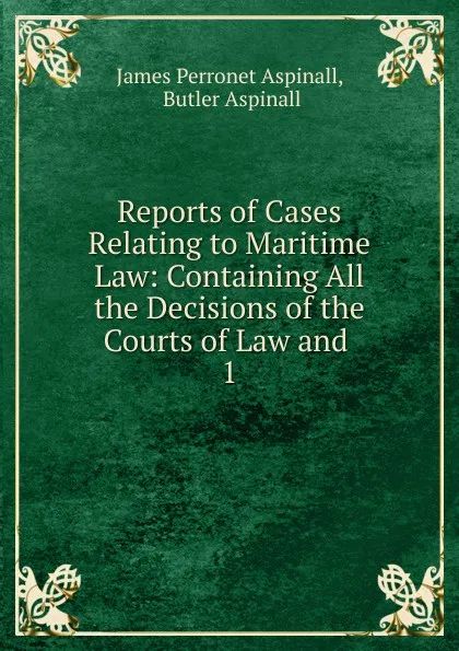 Обложка книги Reports of Cases Relating to Maritime Law: Containing All the Decisions of the Courts of Law and . 1, James Perronet Aspinall