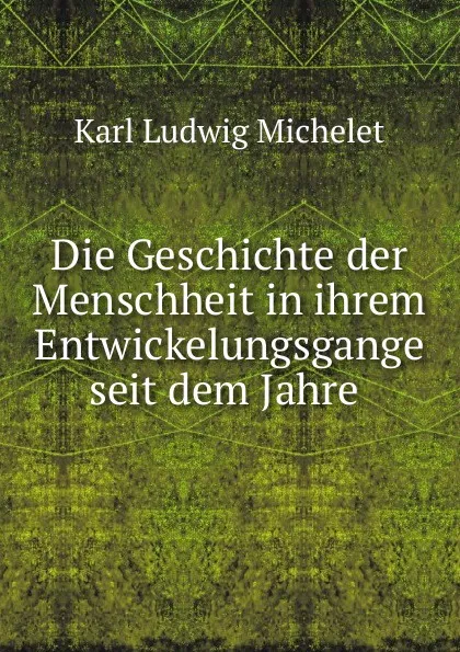 Обложка книги Die Geschichte der Menschheit in ihrem Entwickelungsgange seit dem Jahre ., Karl L. Michelet