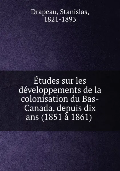 Обложка книги Etudes sur les developpements de la colonisation du Bas-Canada, depuis dix ans (1851 a 1861), Stanislas Drapeau