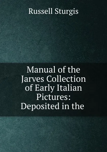 Обложка книги Manual of the Jarves Collection of Early Italian Pictures: Deposited in the ., Russell Sturgis