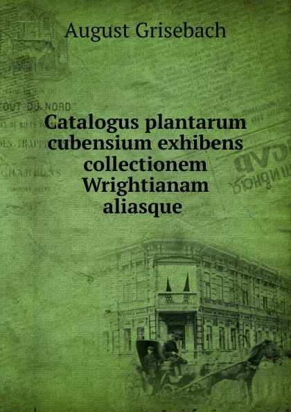 Обложка книги Catalogus plantarum cubensium exhibens collectionem Wrightianam aliasque ., August Grisebach