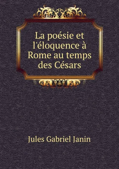 Обложка книги La poesie et l.eloquence a Rome au temps des Cesars, Janin Jules Gabriel