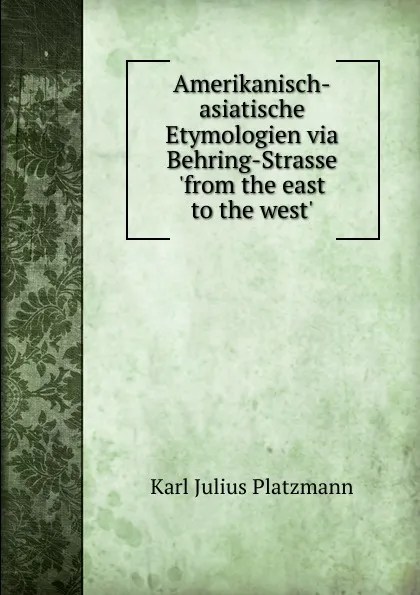 Обложка книги Amerikanisch-asiatische Etymologien via Behring-Strasse .from the east to the west.., Karl Julius Platzmann