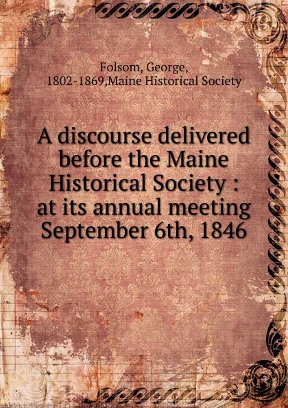 Обложка книги A discourse delivered before the Maine Historical Society : at its annual meeting September 6th, 1846, George Folsom