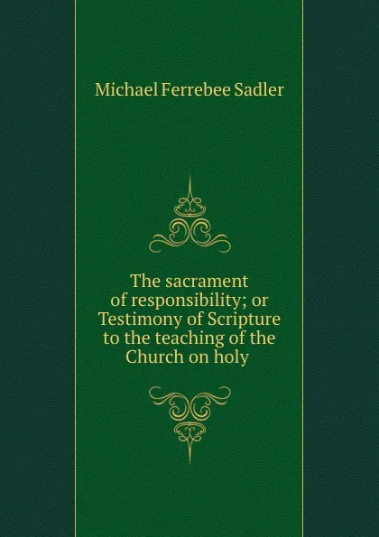 Обложка книги The sacrament of responsibility; or Testimony of Scripture to the teaching of the Church on holy ., Michael Ferrebee Sadler