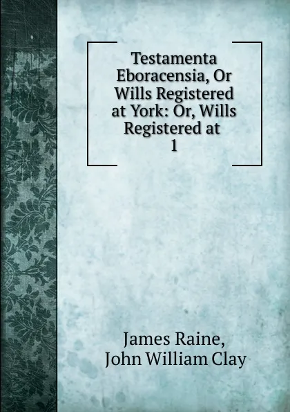 Обложка книги Testamenta Eboracensia, Or Wills Registered at York: Or, Wills Registered at . 1, James Raine