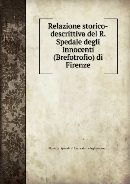 Обложка книги Relazione storico-descrittiva del R. Spedale degli Innocenti (Brefotrofio) di Firenze, Florence. Spedale di Santa Maria degl'Innocenti