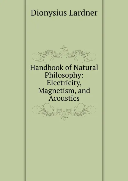 Обложка книги Handbook of Natural Philosophy: Electricity, Magnetism, and Acoustics, Lardner Dionysius