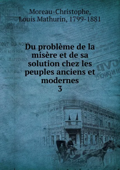 Обложка книги Du probleme de la misere et de sa solution chez les peuples anciens et modernes. 3, Louis Mathurin Moreau-Christophe