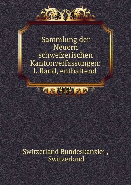 Обложка книги Sammlung der Neuern schweizerischen Kantonverfassungen: I. Band, enthaltend ., Switzerland Bundeskanzlei