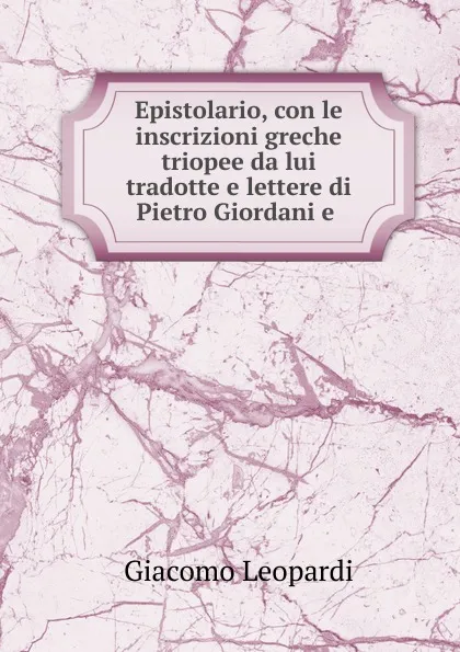 Обложка книги Epistolario, con le inscrizioni greche triopee da lui tradotte e lettere di Pietro Giordani e ., G. Leopardi