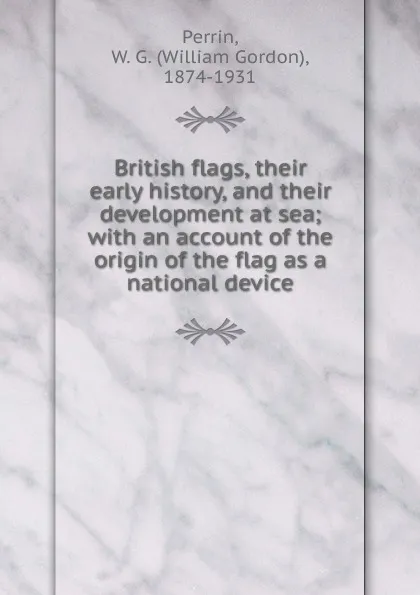 Обложка книги British flags, their early history, and their development at sea; with an account of the origin of the flag as a national device, William Gordon Perrin