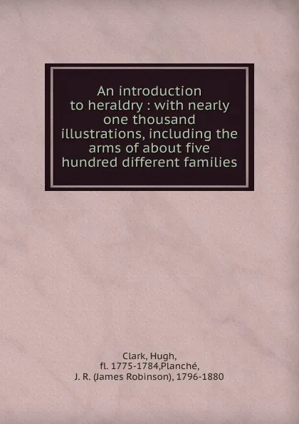 Обложка книги An introduction to heraldry : with nearly one thousand illustrations, including the arms of about five hundred different families, Hugh Clark