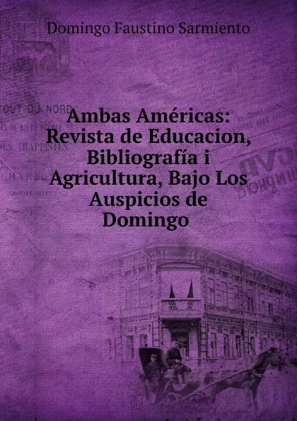 Обложка книги Ambas Americas: Revista de Educacion, Bibliografia i Agricultura, Bajo Los Auspicios de Domingo ., Domingo Faustino Sarmiento