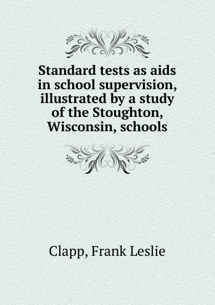 Обложка книги Standard tests as aids in school supervision, illustrated by a study of the Stoughton, Wisconsin, schools, Frank Leslie Clapp