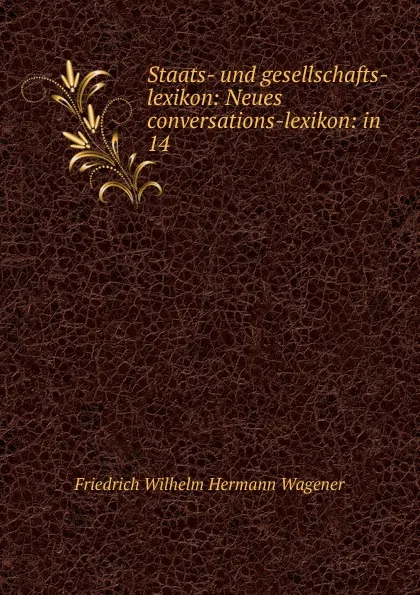 Обложка книги Staats- und gesellschafts-lexikon: Neues conversations-lexikon: in . 14, Friedrich Wilhelm Hermann Wagener