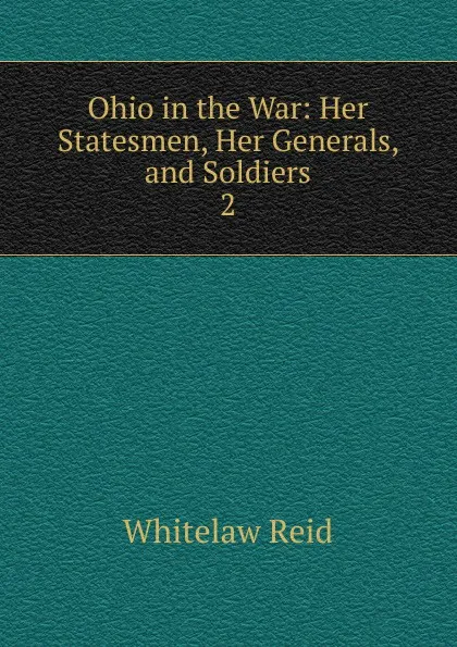 Обложка книги Ohio in the War: Her Statesmen, Her Generals, and Soldiers. 2, Whitelaw Reid