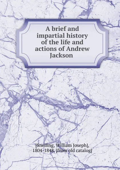 Обложка книги A brief and impartial history of the life and actions of Andrew Jackson, William Joseph Snelling