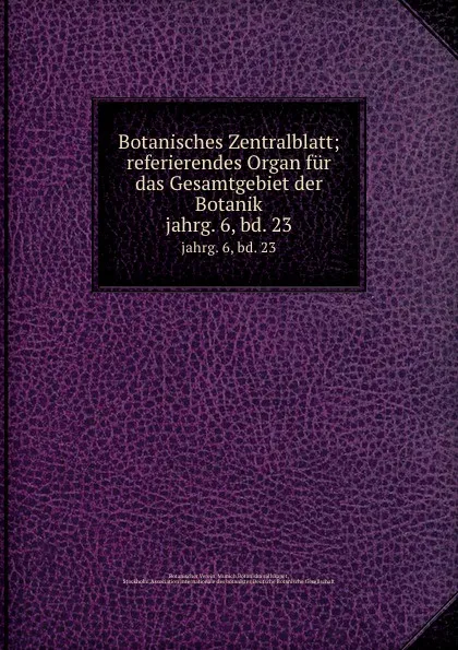 Обложка книги Botanisches Zentralblatt; referierendes Organ fur das Gesamtgebiet der Botanik. jahrg. 6, bd. 23, Botanischer Verein