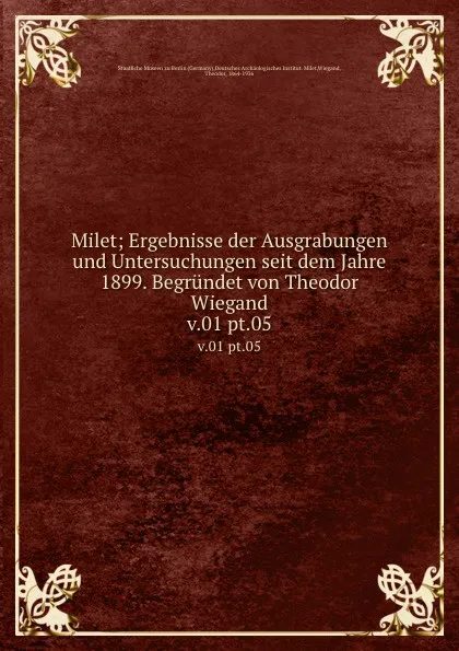 Обложка книги Milet; Ergebnisse der Ausgrabungen und Untersuchungen seit dem Jahre 1899. Begrundet von Theodor Wiegand. v.01 pt.05, Germany