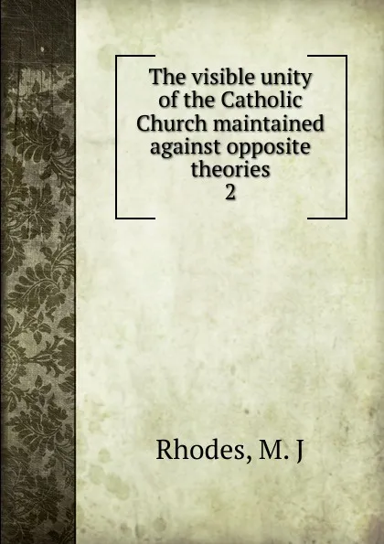 Обложка книги The visible unity of the Catholic Church maintained against opposite theories. 2, M.J. Rhodes