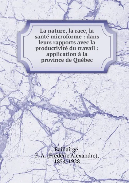 Обложка книги La nature, la race, la sante microforme : dans leurs rapports avec la productivite du travail : application a la province de Quebec, Frédéric Alexandre Baillairgé