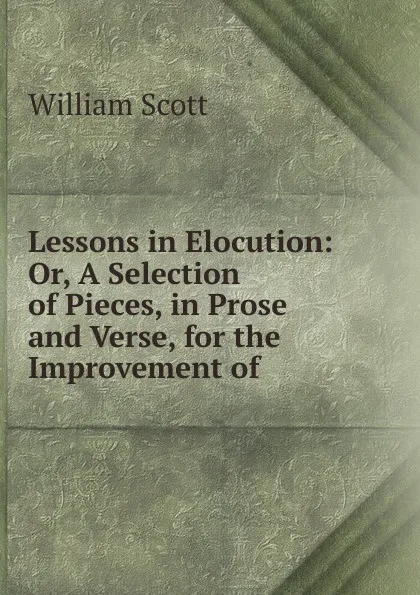 Обложка книги Lessons in Elocution: Or, A Selection of Pieces, in Prose and Verse, for the Improvement of ., W. Scott