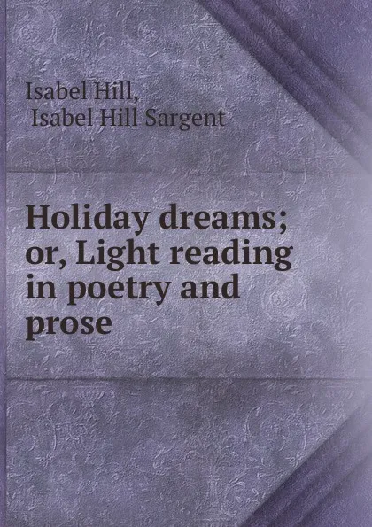 Обложка книги Holiday dreams; or, Light reading in poetry and prose, Isabel Hill