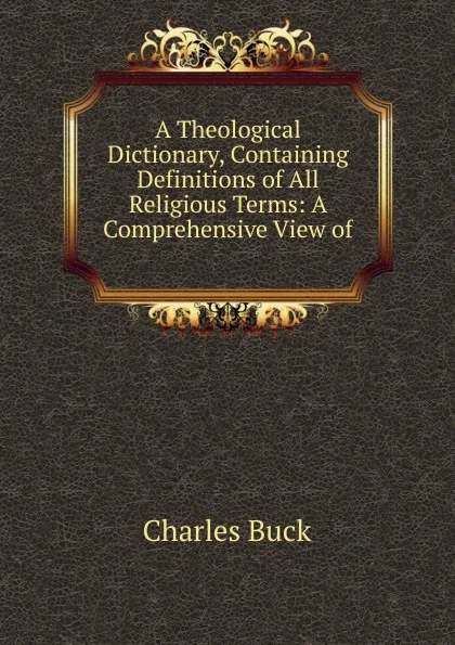 Обложка книги A Theological Dictionary, Containing Definitions of All Religious Terms: A Comprehensive View of ., Charles Buck