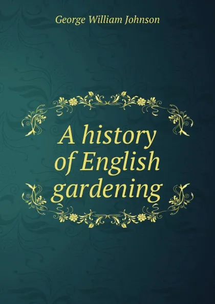 Обложка книги A history of English gardening, George William Johnson